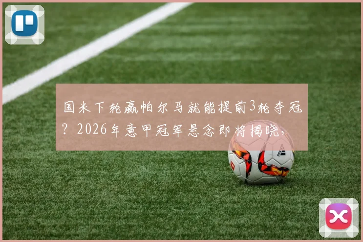 国米下轮赢帕尔马就能提前3轮夺冠？2026年意甲冠军悬念即将揭晓，三年两冠王朝在望
