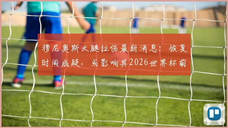 穆尼奥斯大腿拉伤最新消息：恢复时间成疑，或影响其2026世界杯前景，西班牙左后卫位置告急