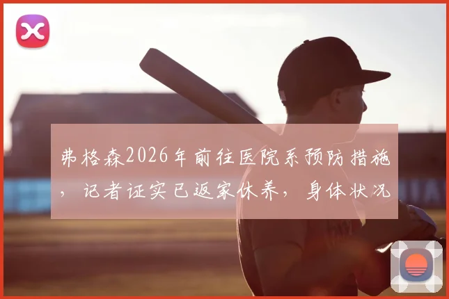 弗格森2026年前往医院系预防措施，记者证实已返家休养，身体状况最新消息解读