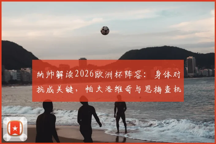 纳帅解读2026欧洲杯阵容:身体对抗成关键,帕夫洛维奇与恩梅查机会仍在
