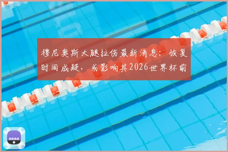 穆尼奥斯大腿拉伤最新消息:恢复时间成疑,或影响其2026世界杯前景,西班牙左后卫位置告急