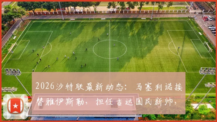 2026沙特联最新动态：马塞利诺接替雅伊斯勒，担任吉达国民新帅，签约细节与球队前景分析