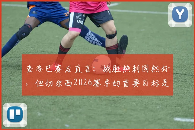 查洛巴赛后直言：战胜热刺固然好，但切尔西2026赛季的首要目标是锁定欧战席位