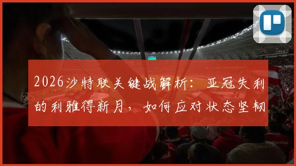 2026沙特联关键战解析：亚冠失利的利雅得新月，如何应对状态坚韧的达马克？