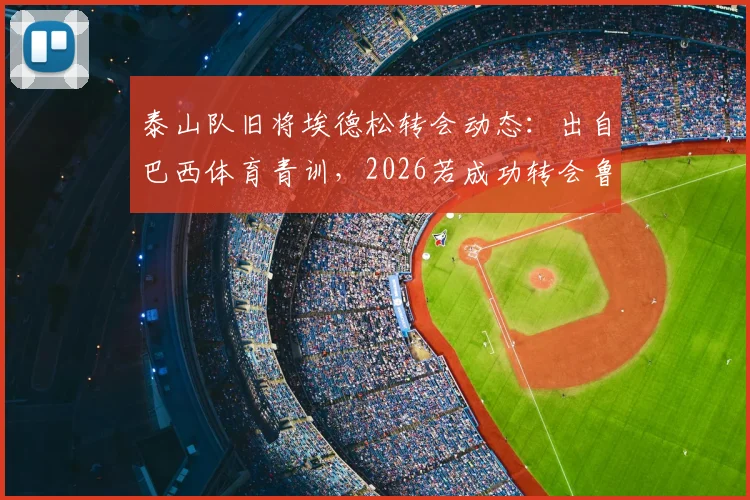 泰山队旧将埃德松转会动态：出自巴西体育青训，2026若成功转会鲁能可获补偿
