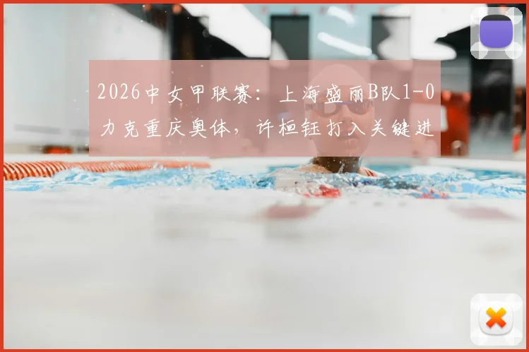 2026中女甲联赛:上海盛丽B队1-0力克重庆奥体,许桓钰打入关键进球,附最新积分榜及球队阵容解析