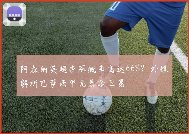 阿森纳英超夺冠概率高达66%?外媒解析巴萨西甲无悬念卫冕