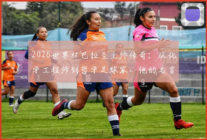 2026世界杯巴拉圭主帅传奇：从化学工程师到哲学足球家，他的名言与战术同样深刻