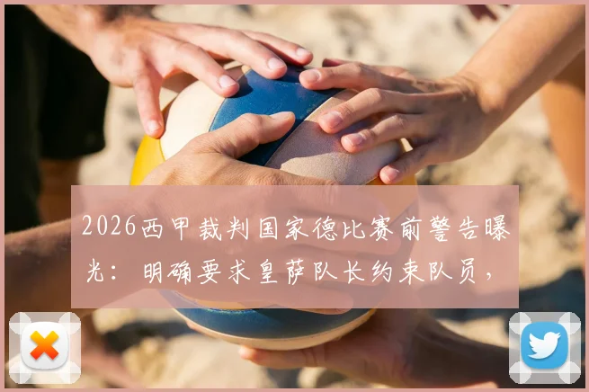 2026西甲裁判国家德比赛前警告曝光：明确要求皇萨队长约束队员，禁止集体抗议施压