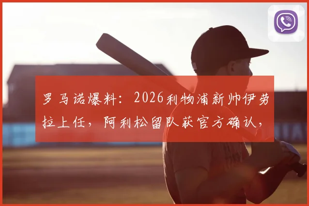 罗马诺爆料:2026利物浦新帅伊劳拉上任,阿利松留队获官方确认,阵容战术大洗牌预测