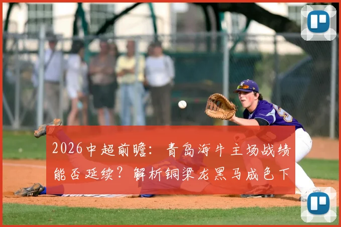 2026中超前瞻：青岛海牛主场战绩能否延续？解析铜梁龙黑马成色下滑关键点