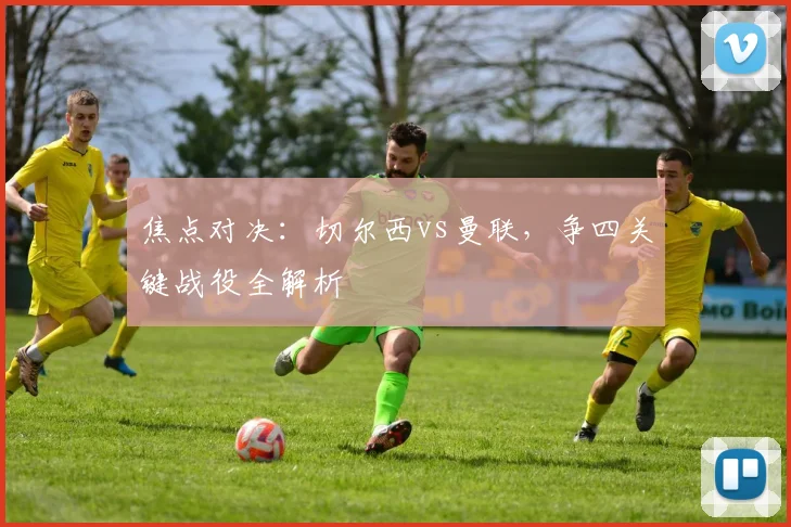 焦点对决:切尔西vs曼联,争四关键战役全解析