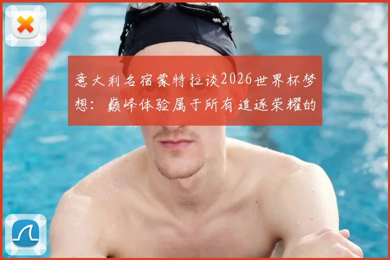 意大利名宿蒙特拉谈2026世界杯梦想：巅峰体验属于所有追逐荣耀的球员