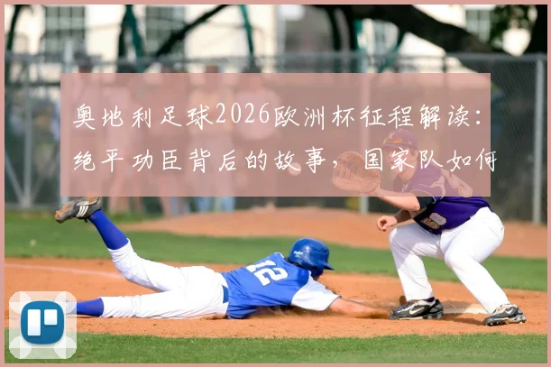 奥地利足球2026欧洲杯征程解读:绝平功臣背后的故事,国家队如何续写大赛童话与未来展望