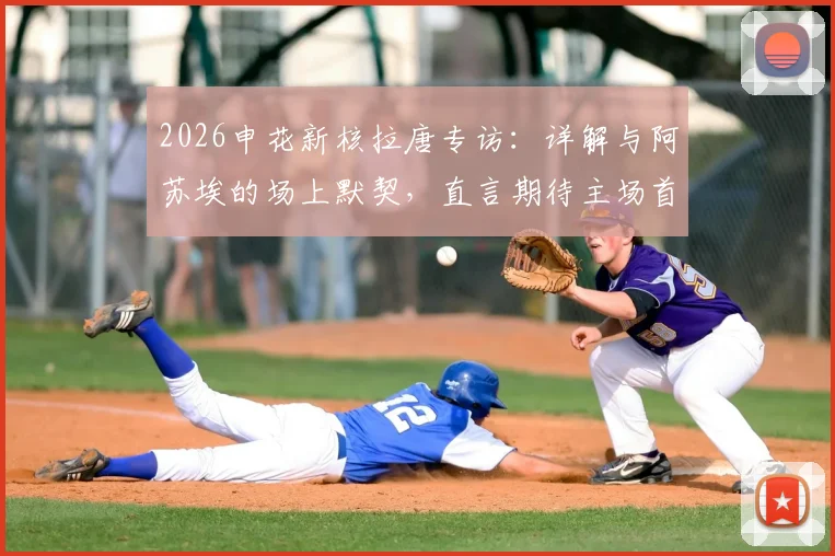 2026申花新核拉唐专访：详解与阿苏埃的场上默契，直言期待主场首秀并分析关键对手
