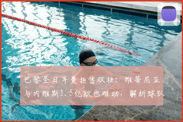 巴黎圣日耳曼拒售双核：维蒂尼亚与内维斯1.5亿欧也难动，解析球队2026赛季建队核心逻辑