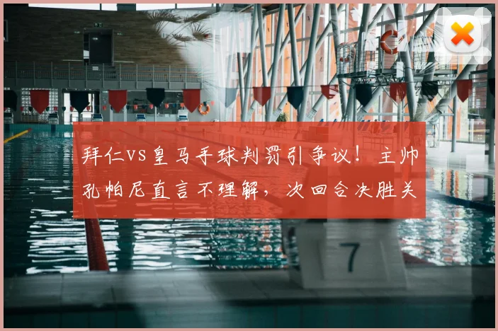 拜仁vs皇马手球判罚引争议！主帅孔帕尼直言不理解，次回合决胜关键全解析