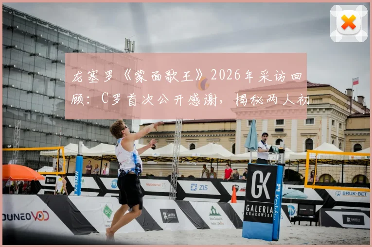 龙塞罗《蒙面歌王》2026年采访回顾：C罗首次公开感谢，揭秘两人初识的幕后故事