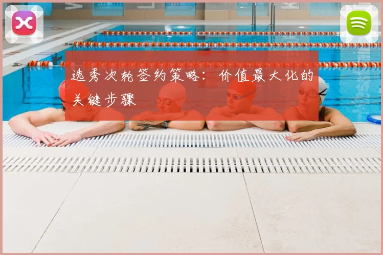 选秀次轮签约策略：价值最大化的关键步骤
