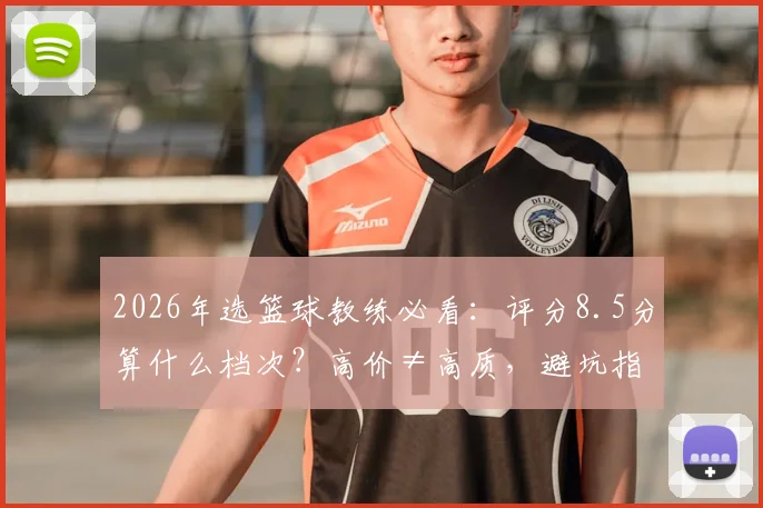 2026年选篮球教练必看:评分8.5分算什么档次?高价≠高质,避坑指南+机构考察要点