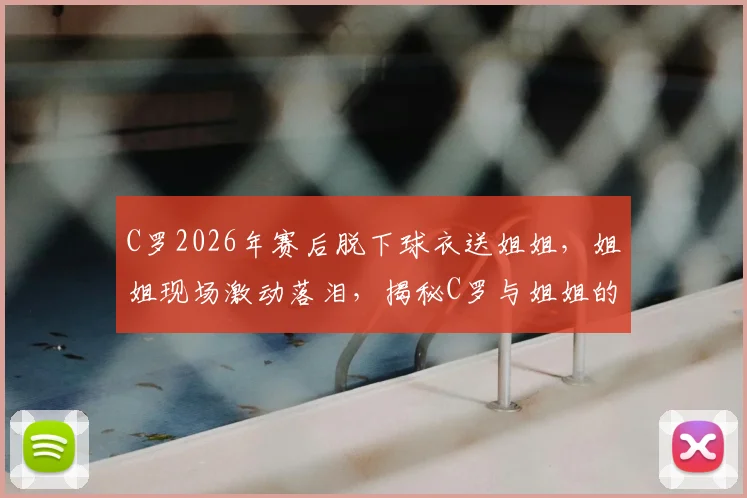 C罗2026年赛后脱下球衣送姐姐，姐姐现场激动落泪，揭秘C罗与姐姐的深厚亲情故事