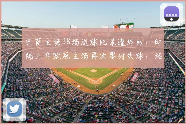 巴萨主场38场进球纪录遭终结,时隔三年欧冠主场再次零封失球,诺坎普失利原因分析与未来展望