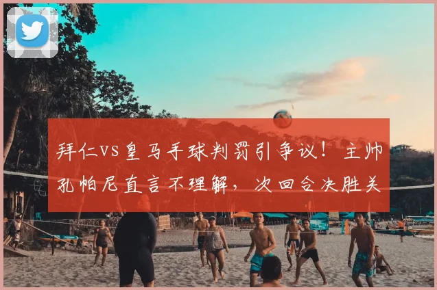 拜仁vs皇马手球判罚引争议!主帅孔帕尼直言不理解,次回合决胜关键全解析