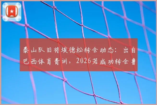 泰山队旧将埃德松转会动态:出自巴西体育青训,2026若成功转会鲁能可获补偿