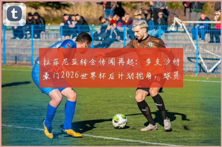 拉菲尼亚转会传闻再起:多支沙特豪门2026世界杯后计划挖角,球员曾拒绝天价合同,巴萨何去何从?