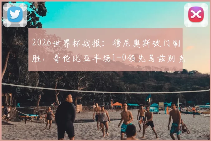 2026世界杯战报：穆尼奥斯破门制胜，哥伦比亚半场1-0领先乌兹别克斯坦，两队全场数据深度解析