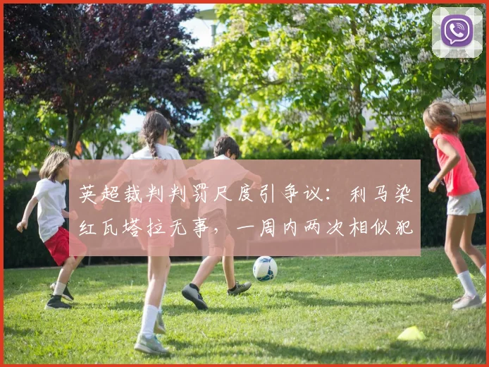 英超裁判判罚尺度引争议:利马染红瓦塔拉无事,一周内两次相似犯规判罚为何不一致?
