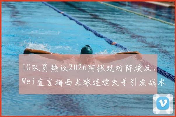 IG队员热议2026阿根廷对阵埃及，Wei直言梅西点球连续失手引发战术思考