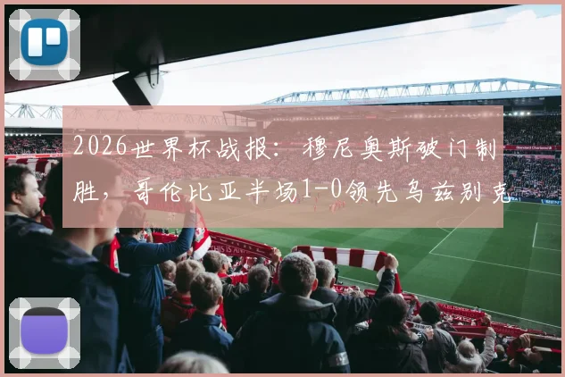 2026世界杯战报：穆尼奥斯破门制胜，哥伦比亚半场1-0领先乌兹别克斯坦，两队全场数据深度解析