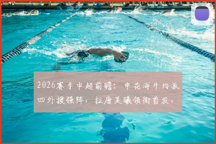 2026赛季中超前瞻:申花海牛均派四外援强阵,拉唐吴曦领衔首发,附双方交锋历史解析