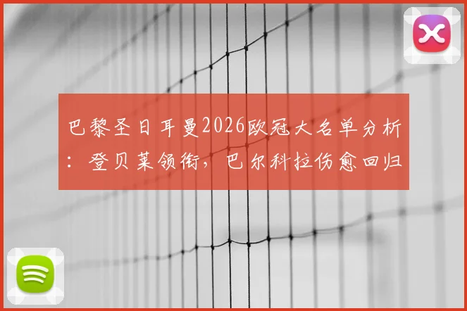 巴黎圣日耳曼2026欧冠大名单分析:登贝莱领衔,巴尔科拉伤愈回归,详解鲁伊斯缺席原因