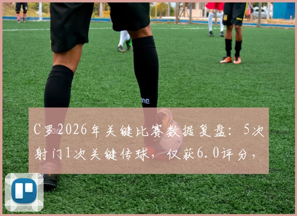 C罗2026年关键比赛数据复盘：5次射门1次关键传球，仅获6.0评分，这算及格吗？