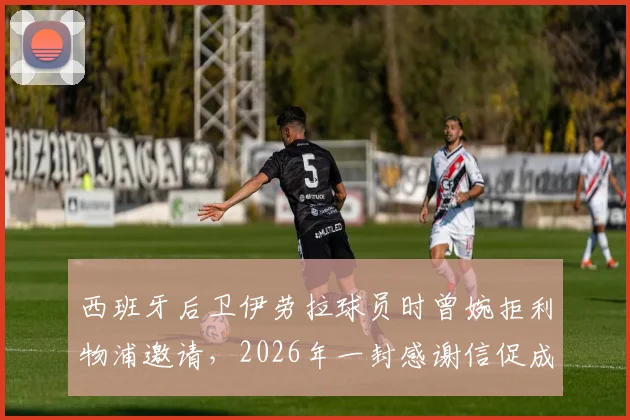 西班牙后卫伊劳拉球员时曾婉拒利物浦邀请，2026年一封感谢信促成双方合作