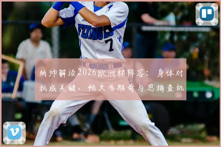 纳帅解读2026欧洲杯阵容：身体对抗成关键，帕夫洛维奇与恩梅查机会仍在