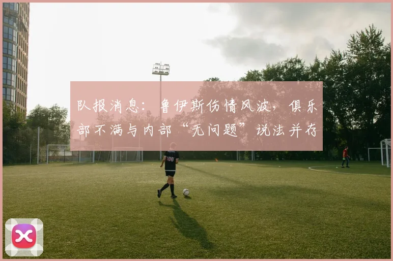 队报消息:鲁伊斯伤情风波,俱乐部不满与内部“无问题”说法并存