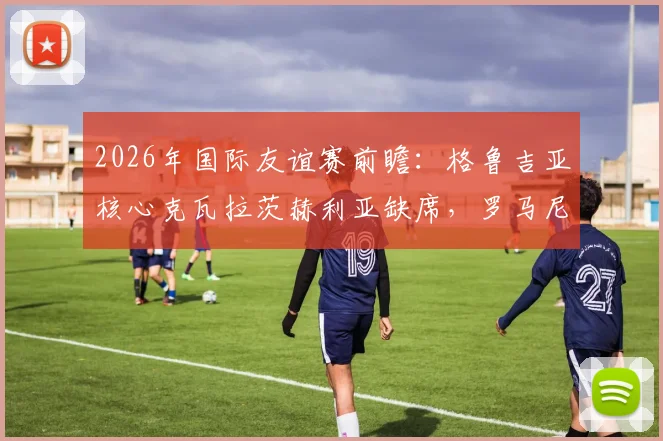2026年国际友谊赛前瞻:格鲁吉亚核心克瓦拉茨赫利亚缺席,罗马尼亚老帅伊奥尔达内斯库回归首秀看点分析