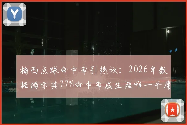 梅西点球命中率引热议：2026年数据揭示其77%命中率成生涯唯一平庸项，相比C罗等球星如何？