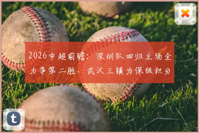 2026中超前瞻：深圳队回归主场全力争第二胜，武汉三镇为保级积分清零而战，附历史交锋与形势深度解读