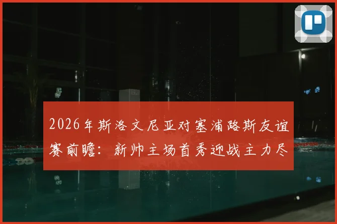 2026年斯洛文尼亚对塞浦路斯友谊赛前瞻：新帅主场首秀迎战主力尽出的客队，附双方阵容分析与比分预测