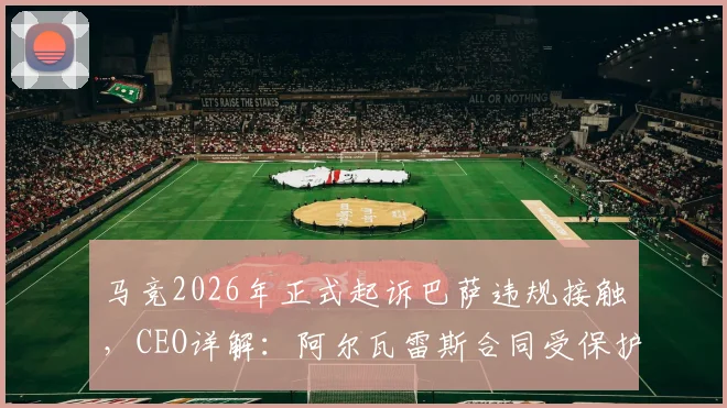 马竞2026年正式起诉巴萨违规接触,CEO详解:阿尔瓦雷斯合同受保护,球迷须知球员转会核心争议点