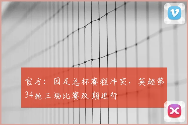 官方：因足总杯赛程冲突，英超第34轮三场比赛改期进行